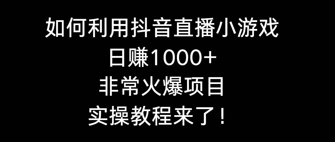 如何利用抖音直播小游戏日赚1000+，非常火爆项目，实操教程来了-星火微能网