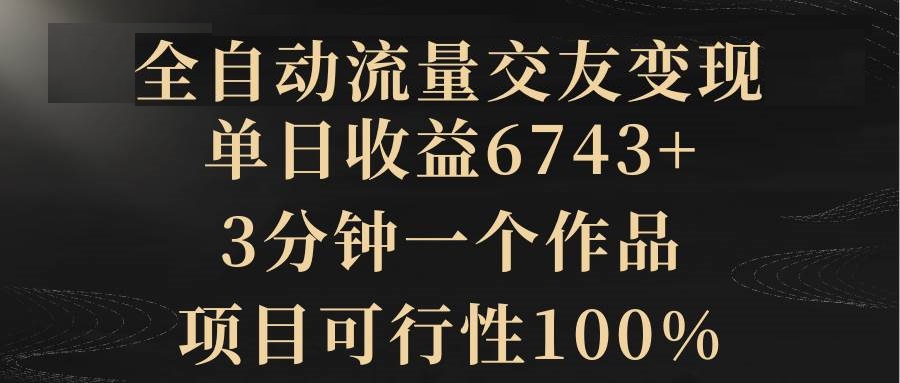 全自动流量交友变现，单日收益6743+，3分钟一个作品，项目可行性100%-星火微能网