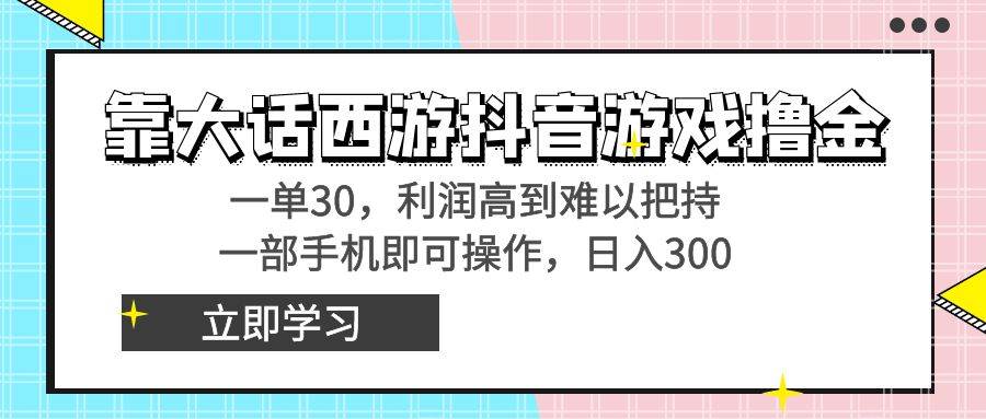 靠大话西游抖音游戏撸金，一单30，利润高到难以把持，一部手机即可操作-星火微能网