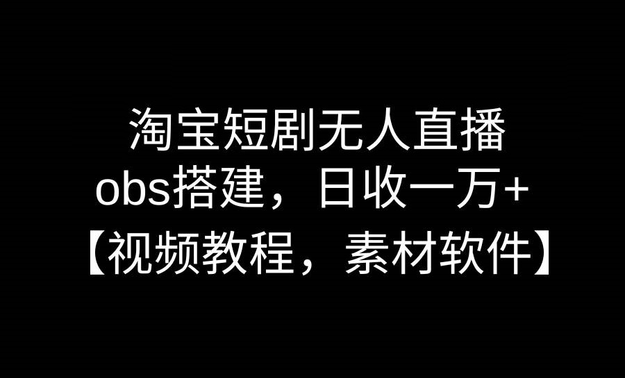淘宝短剧无人直播3.0，obs搭建，日收一万+，【视频教程，附素材软件】-星火微能网