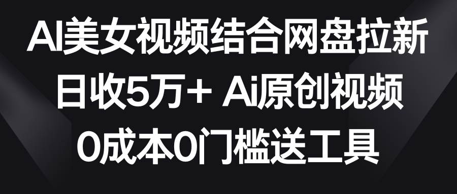AI美女视频结合网盘拉新，日收5万+两分钟一条Ai原创视频，0成本0门槛送工具-星火微能网