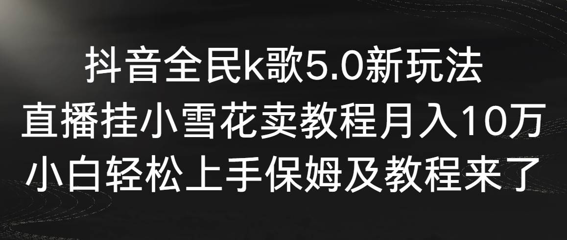 抖音全民k歌5.0新玩法，直播挂小雪花卖教程月入10万，小白轻松上手，保姆及教程来了-星火微能网