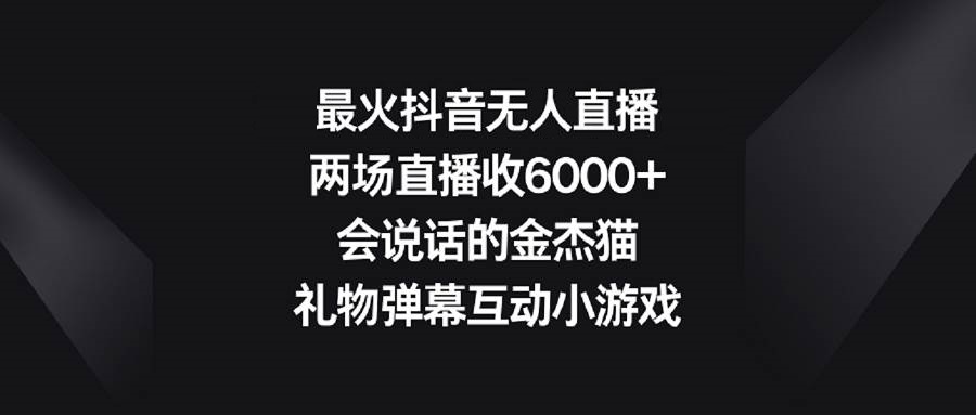 最火抖音无人直播，两场直播收6000+会说话的金杰猫 礼物弹幕互动小游戏-星火微能网