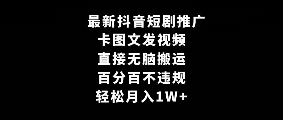 最新抖音短剧推广，卡图文发视频 直接轻松搬 百分百不违规 轻松月入1W+-星火微能网