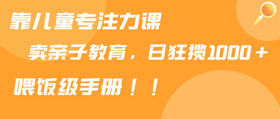 靠儿童专注力课程售卖亲子育儿课程，日暴力狂揽1000+，喂饭手册分享-星火微能网