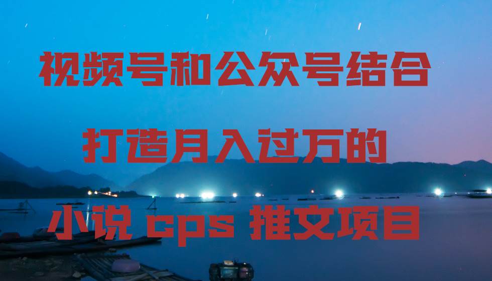 视频号和公众号结合打造月入过W的小说cps推文项目-星火微能网