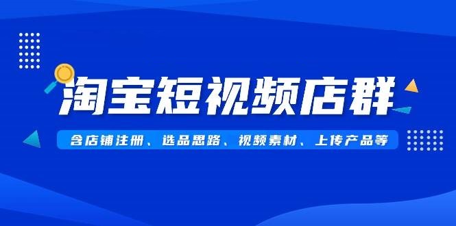 淘宝短视频店群，含店铺注册、选品思路、视频素材、上传产品-星火微能网