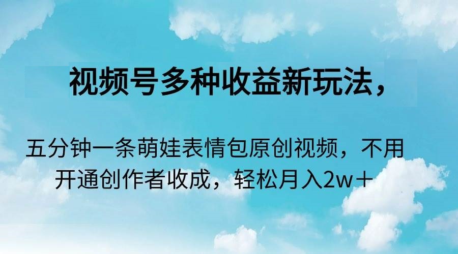 视频号多种收益新玩法，五分钟一条萌娃表情包原创视频，不用开通创作者收成，轻松月入2w＋-星火微能网