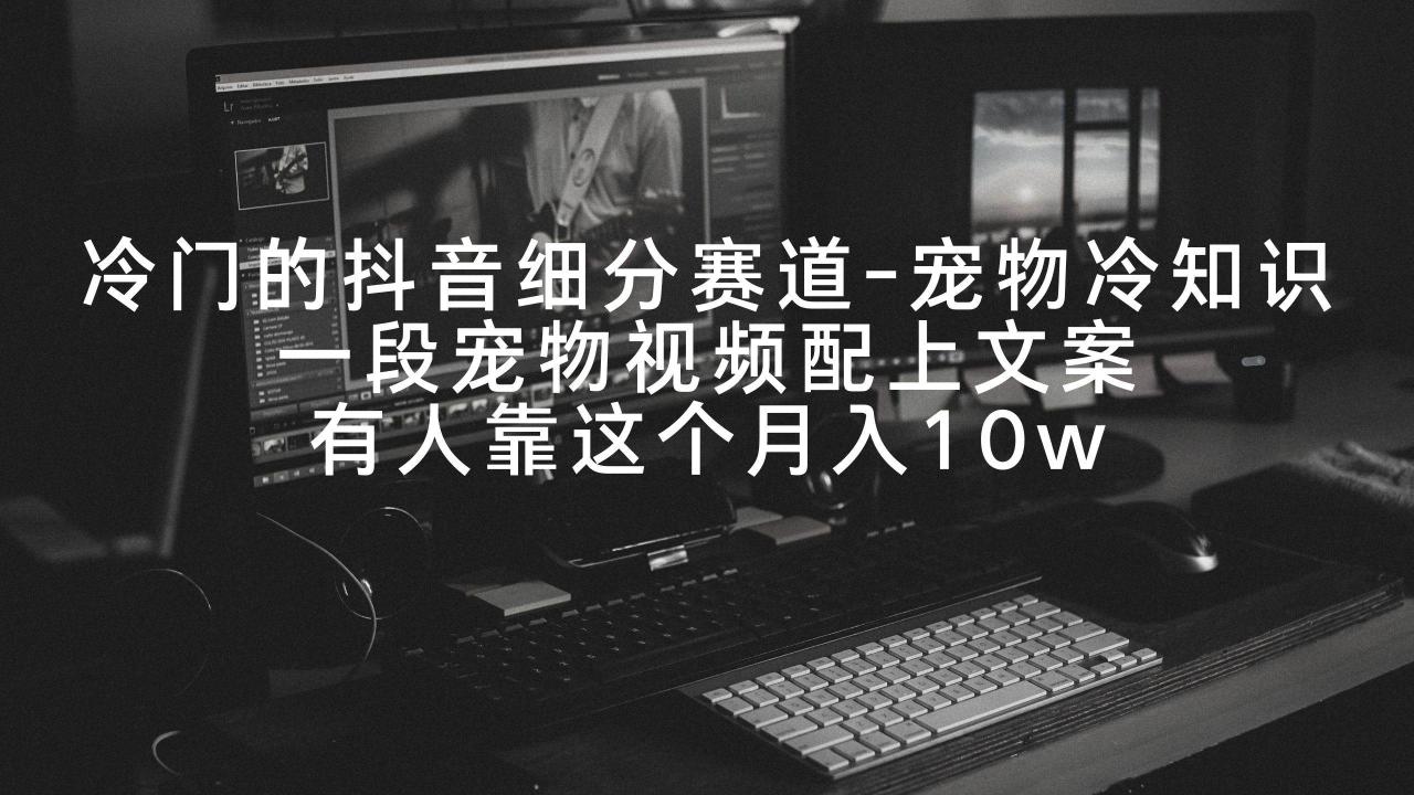 冷门的抖音细分赛道-宠物冷知识，一段宠物视频配上文案，有人靠这个月入10w-星火微能网