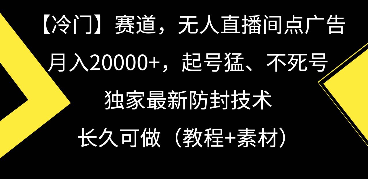 冷门赛道，无人直播间点广告，月入20000+，起号猛、不死号，独家最新防封技术，长久可做（教程+素材）-星火微能网