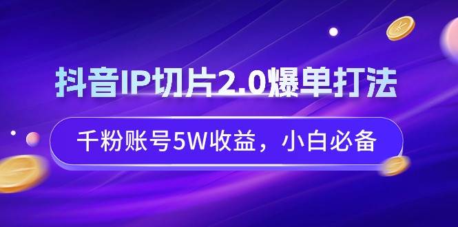抖音IP切片2.0爆单打法，千粉账号5W收益，小白必备-星火微能网