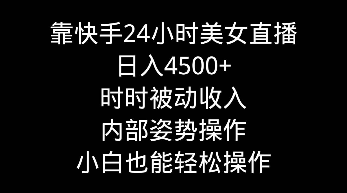 利用快手24小时美女直播，实操日入4500+，时时被动收入，内部姿势操作-星火微能网