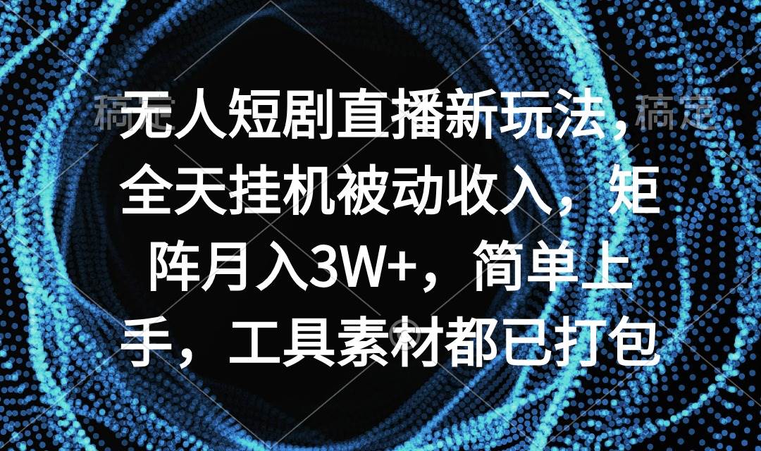 无人短剧直播新玩法，全天挂机被动收入，矩阵月入3W+，简单上手，工具素材已打包-星火微能网