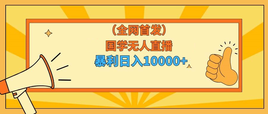 国学无人直播暴力日入10000+小白也可操作-星火微能网