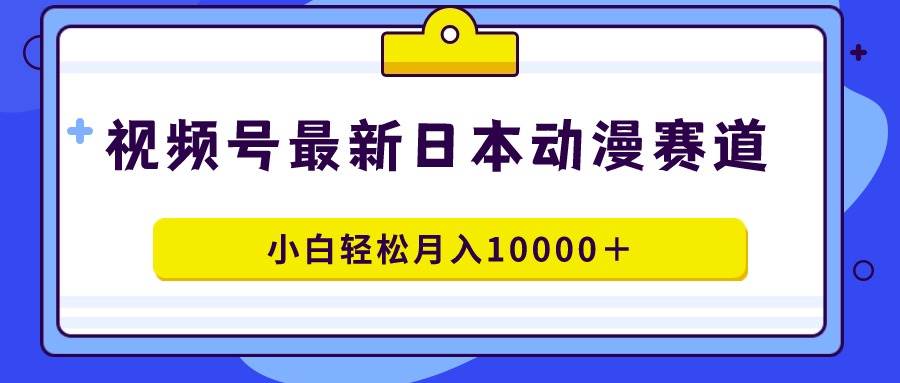 视频号日本动漫蓝海赛道，100%原创，小白轻松月入10000＋-星火微能网