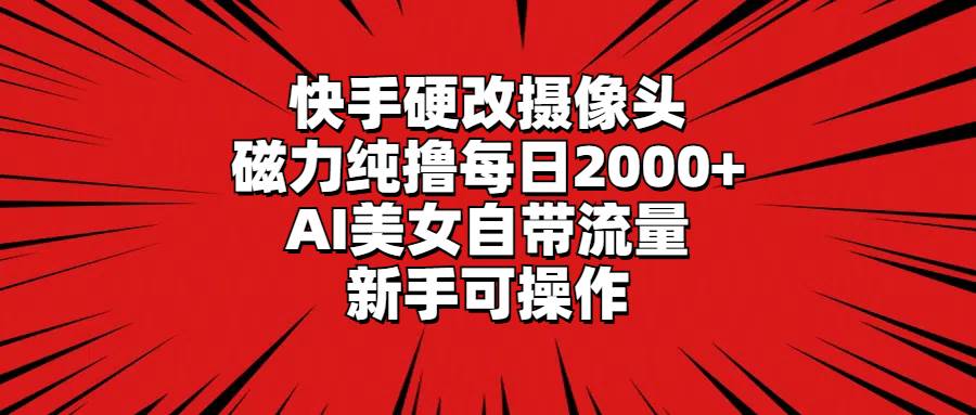 快手硬改摄像头，磁力纯撸每日2000+，AI美女自带流量，新手可操作-星火微能网