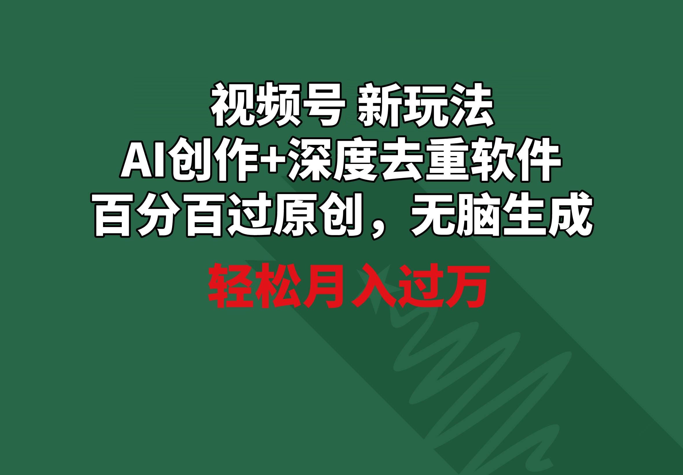 视频号新玩法，AI创作+深度去重软件 百分百过原创，轻松生成，月入过W-星火微能网