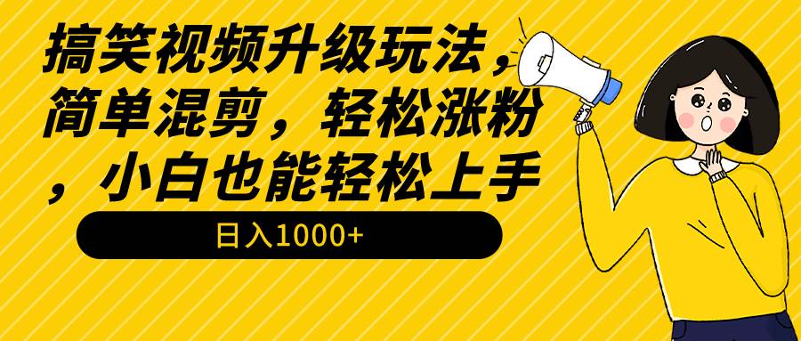 搞笑视频升级玩法，简单混剪，轻松涨粉，小白也能上手，日入1000+教程+素材-星火微能网