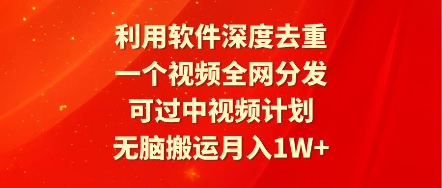 利用软件深度去重，一个视频全网分发，可过中视频计划，轻松搬运月入1W+-星火微能网