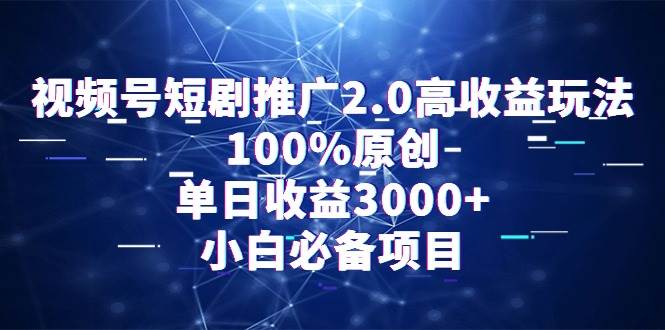 视频号短剧推广2.0高收益玩法，100%原创，单日收益3000+，小白必备项目-星火微能网
