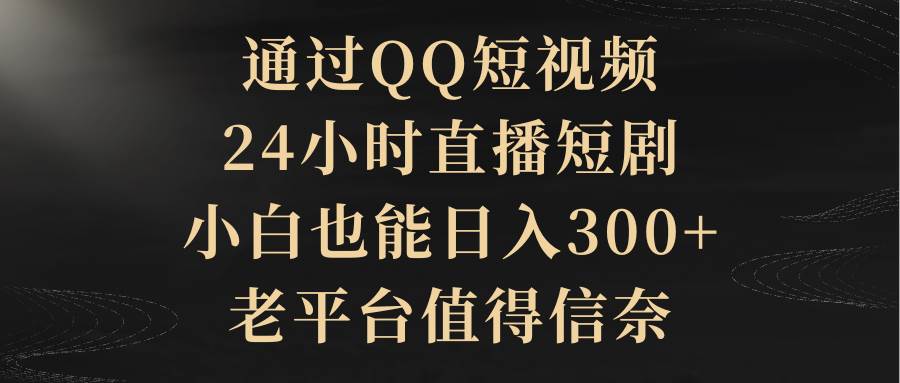 通过QQ短视频、24小时直播短剧，小白也能日入300+，老平台值得信赖-星火微能网