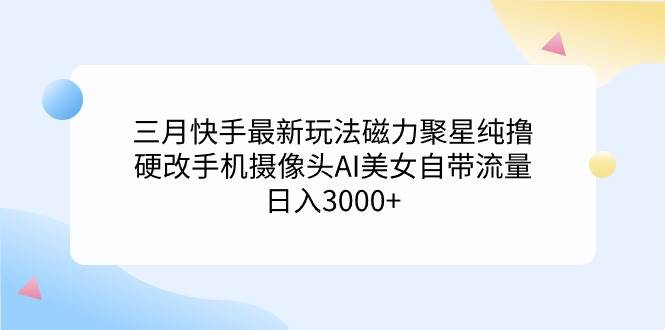 三月最新玩法快手磁力聚星纯撸，硬改手机摄像头AI美女自带流量日入3000+，小白可操作-星火微能网