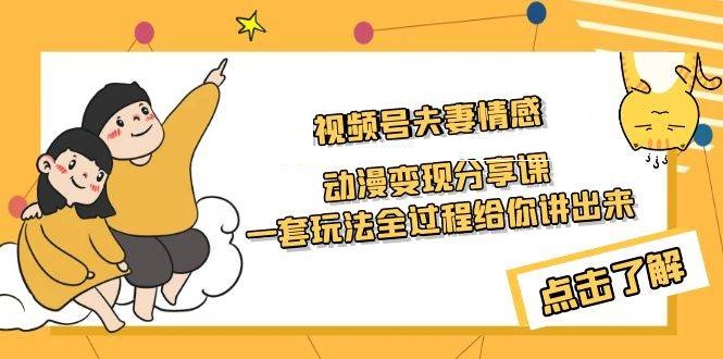 视频号夫妻情感动漫变现分享课 一套玩法全过程给你讲出来（教程+素材）-星火微能网