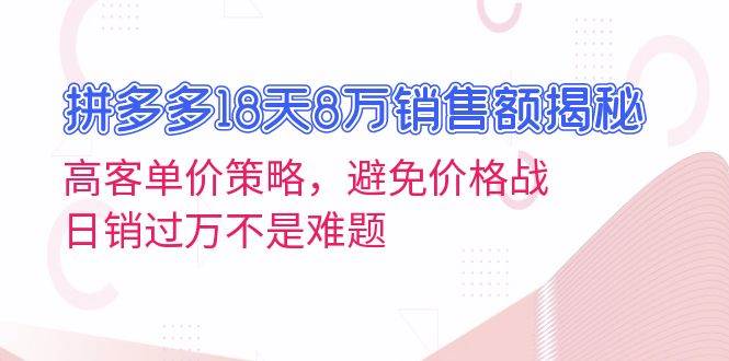 拼多多18天8万销售额揭秘：高客单价策略，避免价格战，日销过万不是难题-星火微能网
