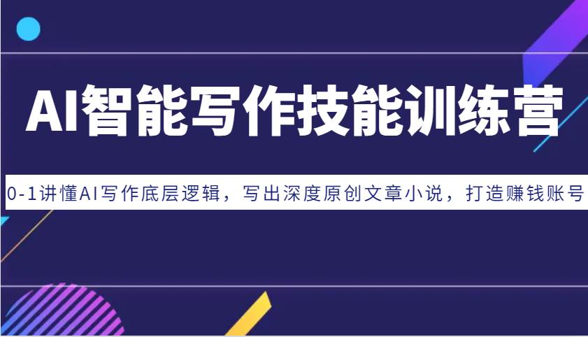 AI智能写作技能训练营：0-1讲懂AI写作底层逻辑，写出深度原创文章小说，打造赚钱账号-星火微能网