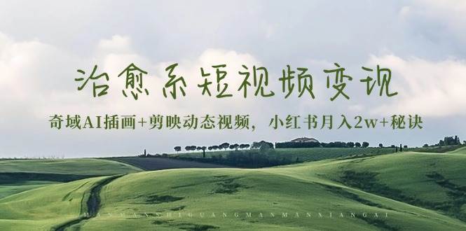 治愈系短视频变现：奇域AI插画+剪映动态视频，小红书月入2w+秘诀-星火微能网