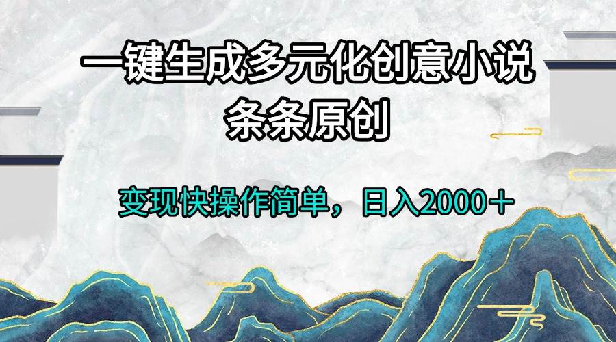 一键生成多元化创意小说条条原创变现快操作简单日入2000＋-星火微能网