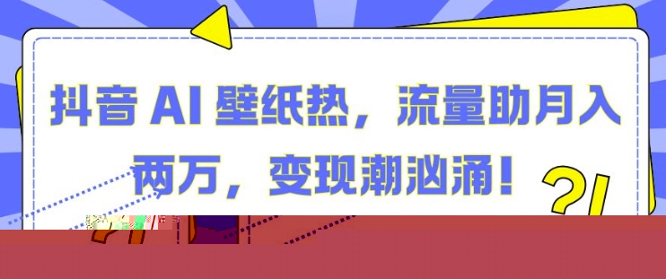 抖音 AI 壁纸热，流量助月入两W，变现潮汹涌-星火微能网
