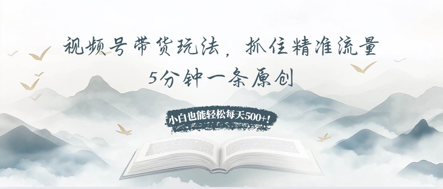视频号带货玩法，抓住精准流量，5分钟一条原创，小白也能轻松每天500+-星火微能网