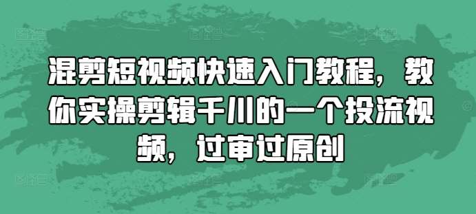 混剪短视频快速入门教程，教你实操剪辑千川的一个投流视频，过审过原创-星火微能网